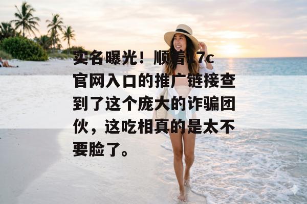 实名曝光!顺着17c官网入口的推广链接查到了这个庞大的诈骗团伙,这吃相真的是太不要脸了。