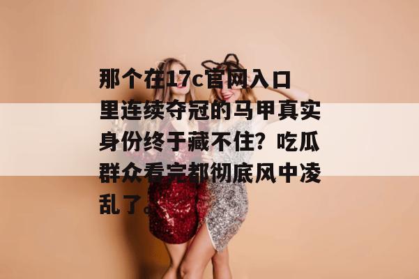 那个在17c官网入口里连续夺冠的马甲真实身份终于藏不住?吃瓜群众看完都彻底风中凌乱了。