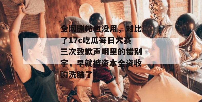 全网删帖也没用,对比了17c吃瓜每日大赛三次致歉声明里的错别字,早就被资本全资收购洗脑了!
