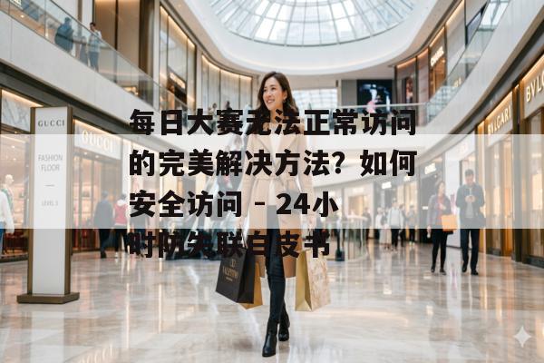 每日大赛无法正常访问的完美解决方法？如何安全访问 - 24小时防失联白皮书