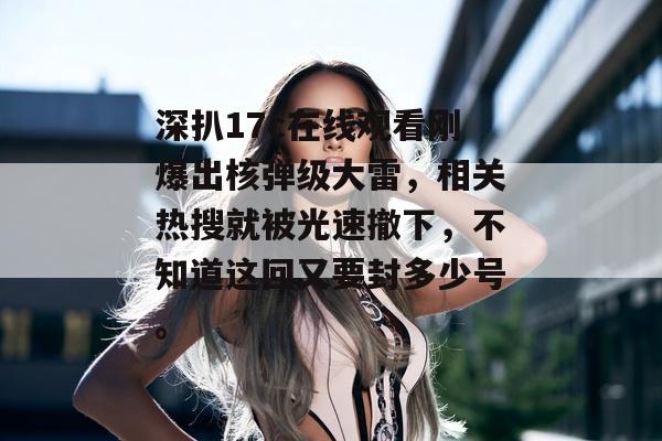 深扒17c在线观看刚爆出核弹级大雷,相关热搜就被光速撤下,不知道这回又要封多少号。