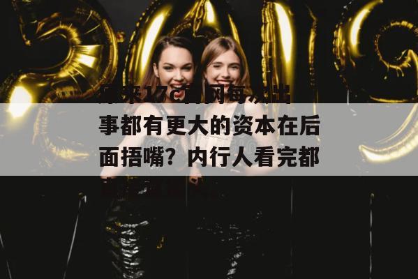 原来17c官网每次出事都有更大的资本在后面捂嘴?内行人看完都直接直摇头。