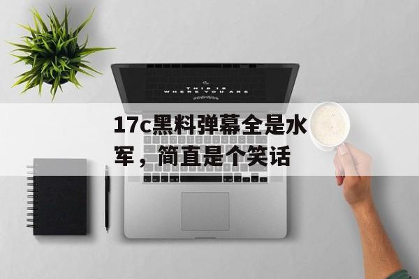 17c黑料弹幕全是水军,简直是个笑话