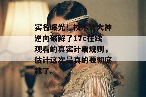 实名曝光!技术流大神逆向破解了17c在线观看的真实计票规则,估计这次是真的要彻底栽了。