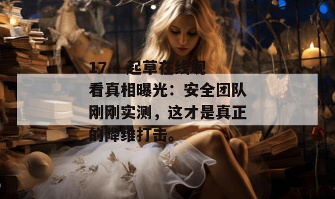 17.c 起草在线观看真相曝光:安全团队刚刚实测,这才是真正的降维打击。