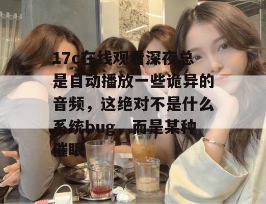 17c在线观看深夜总是自动播放一些诡异的音频,这绝对不是什么系统bug,而是某种催眠