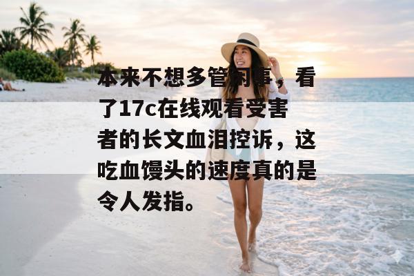 本来不想多管闲事,看了17c在线观看受害者的长文血泪控诉,这吃血馒头的速度真的是令人发指。