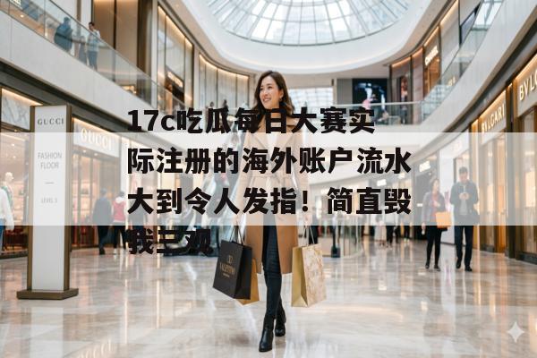 17c吃瓜每日大赛实际注册的海外账户流水大到令人发指!简直毁我三观