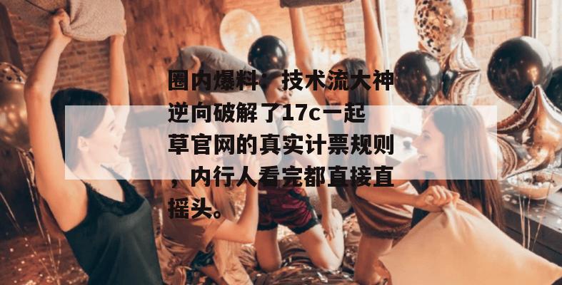 圈内爆料：技术流大神逆向破解了17c一起草官网的真实计票规则，内行人看完都直接直摇头。