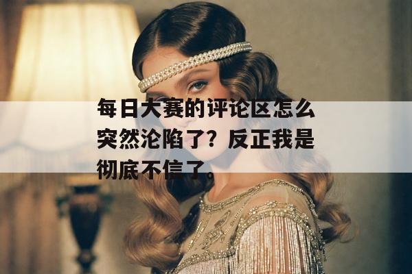 每日大赛的评论区怎么突然沦陷了？反正我是彻底不信了。