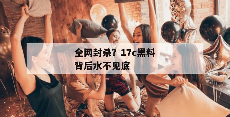 全网封杀？17c黑料背后水不见底