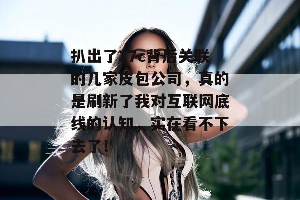 扒出了17c背后关联的几家皮包公司，真的是刷新了我对互联网底线的认知，实在看不下去了！